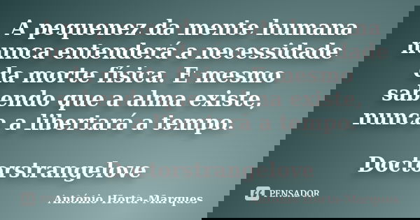 A pequenez da mente humana nunca entenderá a necessidade da morte física. E mesmo sabendo que a alma existe, nunca a libertará a tempo. Doctorstrangelove... Frase de António Horta-Marques.