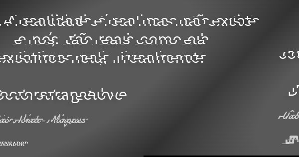 A realidade é real mas não existe e nós, tão reais como ela coexistimos nela, irrealmente. Doctorstrangelove... Frase de António Horta-Marques.