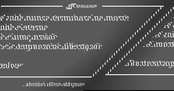 A vida nunca terminará na morte. A vida é eterna A vida é uma prisão A morte é a temporária libertação. Doctorstrangelove... Frase de António Horta-Marques.