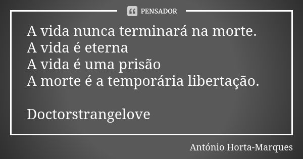 A vida nunca terminará na morte. A vida é eterna A vida é uma prisão A morte é a temporária libertação. Doctorstrangelove... Frase de António Horta-Marques.