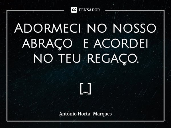 ⁠Adormeci no nosso abraço e acordei no teu regaço. Doctorstrangelove... Frase de António Horta-Marques.