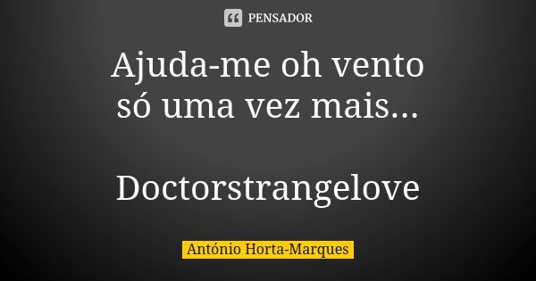 Ajuda-me oh vento só uma vez mais... Doctorstrangelove... Frase de António Horta-Marques.