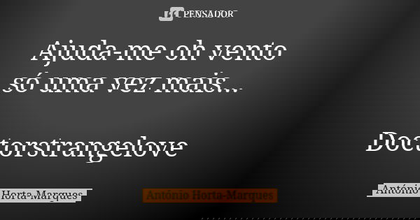 Ajuda-me oh vento só uma vez mais... Doctorstrangelove... Frase de António Horta-Marques.