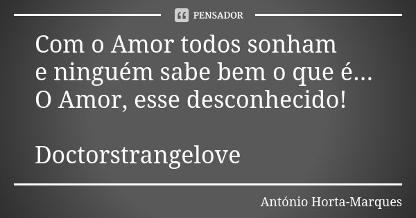 Com o Amor todos sonham e ninguém sabe bem o que é... O Amor, esse desconhecido! Doctorstrangelove... Frase de António Horta-Marques.