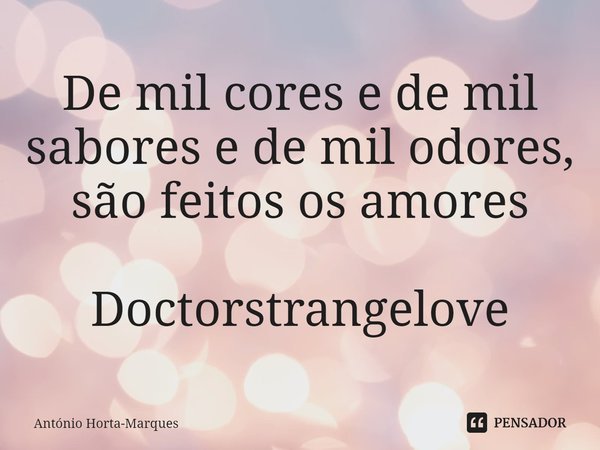⁠De mil cores e de mil sabores e de mil odores, são feitos os amores Doctorstrangelove... Frase de António Horta-Marques.