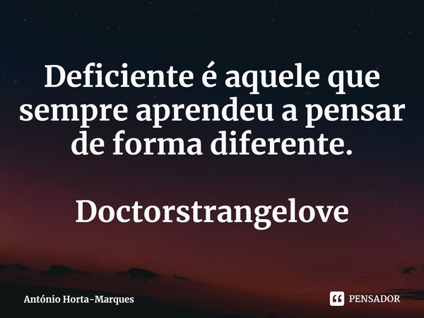 ⁠Deficiente é aquele que sempre aprendeu a pensar de forma diferente. Doctorstrangelove... Frase de António Horta-Marques.