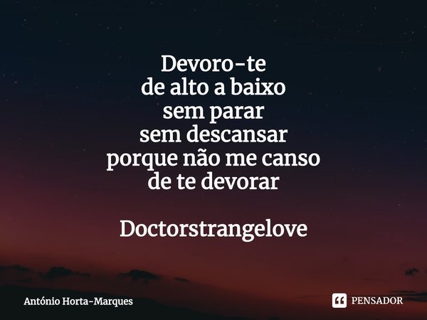⁠Devoro-te
de alto a baixo
sem parar
sem descansar
porque não me canso
de te devorar Doctorstrangelove... Frase de António Horta-Marques.