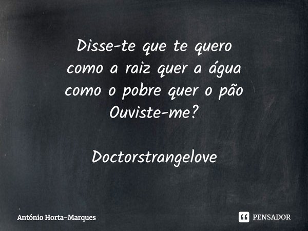 ⁠Disse-te que te quero
como a raiz quer a água
como o pobre quer o pão
Ouviste-me? Doctorstrangelove... Frase de António Horta-Marques.