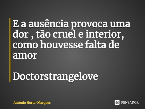 ⁠E a ausência provoca uma dor ,tão cruel e interior,
como houvesse falta de amor Doctorstrangelove... Frase de António Horta-Marques.