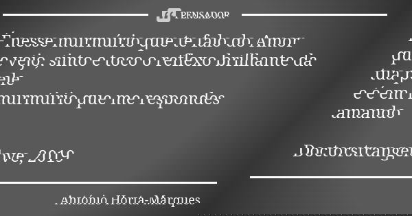 É nesse murmúrio que te falo do Amor que vejo, sinto e toco o reflexo brilhante da tua pele e é em murmúrio que me respondes amando Doctorstrangelove, 2019... Frase de António Horta-Marques.