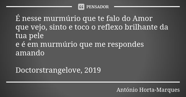 É nesse murmúrio que te falo do Amor que vejo, sinto e toco o reflexo brilhante da tua pele e é em murmúrio que me respondes amando Doctorstrangelove, 2019... Frase de António Horta-Marques.