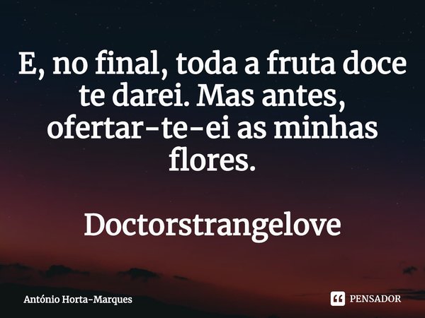 ⁠E, no final, toda a fruta doce te darei. Mas antes, ofertar-te-ei as minhas flores. Doctorstrangelove... Frase de António Horta-Marques.