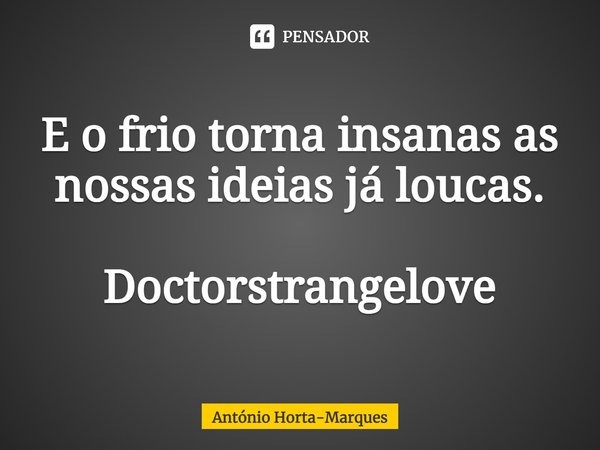 ⁠E o frio torna insanas as nossas ideias já loucas. Doctorstrangelove... Frase de António Horta-Marques.