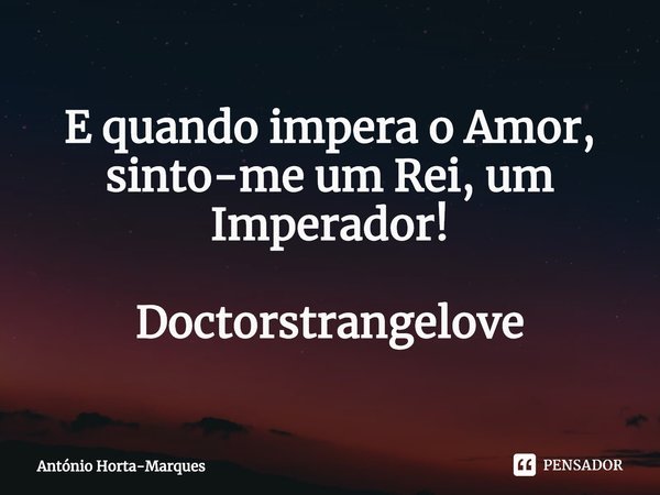 ⁠E quando impera o Amor, sinto-me um Rei,um Imperador! Doctorstrangelove... Frase de António Horta-Marques.