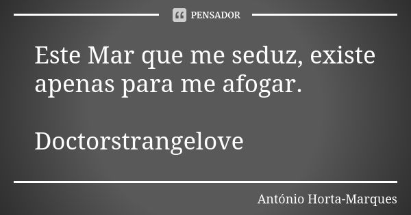 Este Mar que me seduz, existe apenas para me afogar. Doctorstrangelove... Frase de António Horta-Marques.