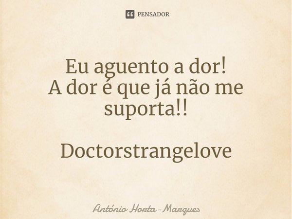 ⁠Eu aguento a dor!
A dor é que já não me suporta!! Doctorstrangelove... Frase de António Horta-Marques.