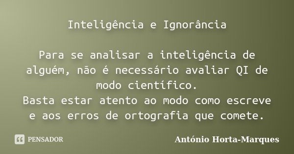 Inteligência e Ignorância Para se analisar a inteligência de alguém, não é necessário avaliar QI de modo científico. Basta estar atento ao modo como escreve e a... Frase de António Horta-Marques.