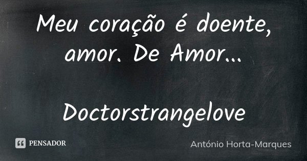 Meu coração é doente, amor. De Amor... Doctorstrangelove... Frase de António Horta-Marques.