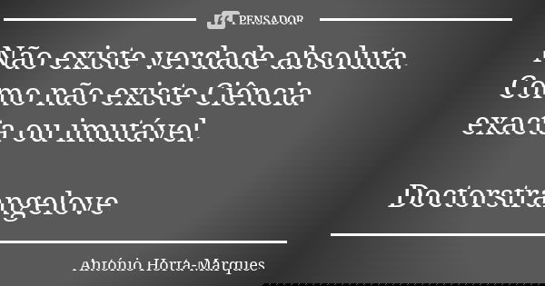 Não existe verdade absoluta. Como não existe Ciência exacta ou imutável. Doctorstrangelove... Frase de António Horta-Marques.