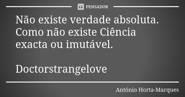 Não existe verdade absoluta. Como não existe Ciência exacta ou imutável. Doctorstrangelove... Frase de António Horta-Marques.