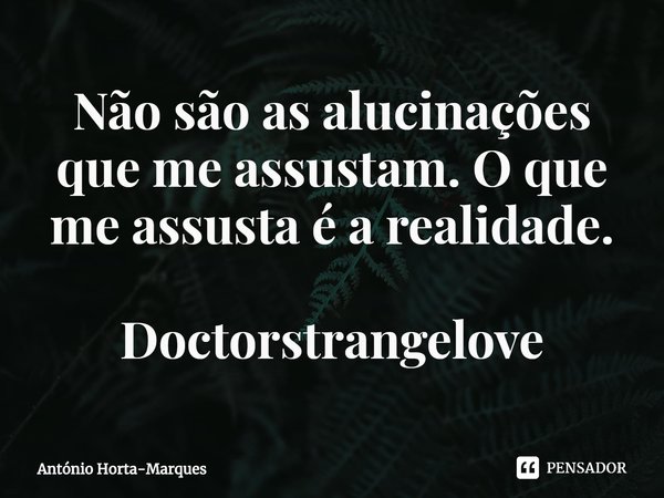 ⁠Não são as alucinações que me assustam. O que me assusta é a realidade. Doctorstrangelove... Frase de António Horta-Marques.