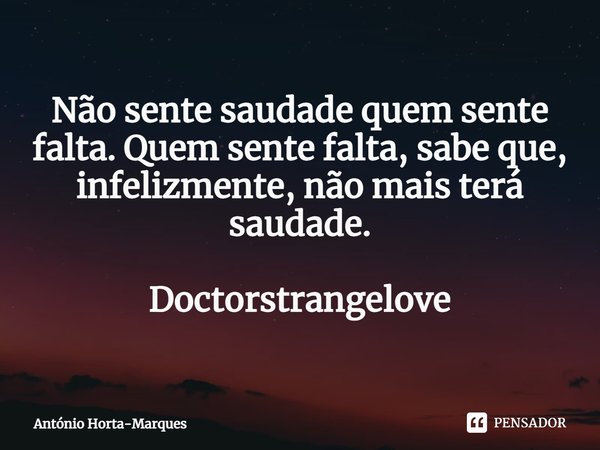 ⁠Não sente saudade quem sente falta. Quem sente falta, sabe que, infelizmente, não mais terá saudade. Doctorstrangelove... Frase de António Horta-Marques.