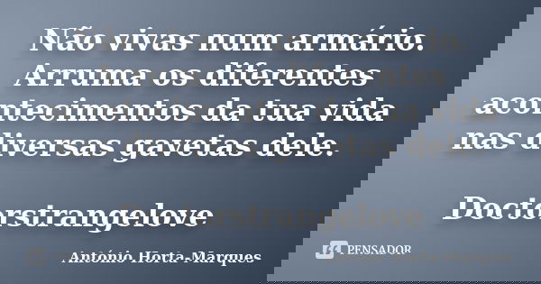 Não vivas num armário. Arruma os diferentes acontecimentos da tua vida nas diversas gavetas dele. Doctorstrangelove... Frase de António Horta-Marques.