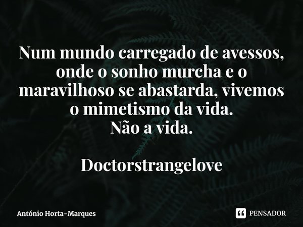 ⁠Num mundo carregado de avessos, onde o sonho murcha e o maravilhoso se abastarda, vivemos o mimetismo da vida.
Não a vida. Doctorstrangelove... Frase de António Horta-Marques.