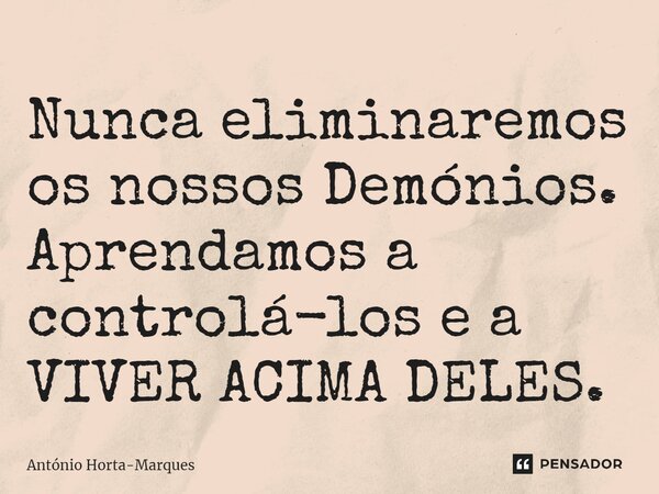 ⁠Nunca eliminaremos os nossos Demónios. Aprendamos a controlá-los e a VIVER ACIMA DELES.... Frase de António Horta-Marques.
