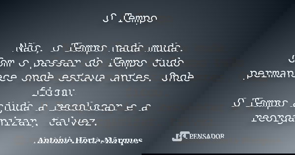 O Tempo Não, o Tempo nada muda. Com o passar do Tempo tudo permanece onde estava antes. Onde ficou. O Tempo ajuda a recolocar e a reorganizar, talvez.... Frase de António Horta-Marques.