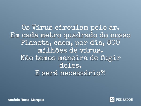 ⁠Os vírus circulam pelo ar. Em cada metro quadrado do nosso Planeta, caem, por dia, 800 milhões de vírus. Não temos maneira de fugir deles. E será necessário?... Frase de António Horta-Marques.