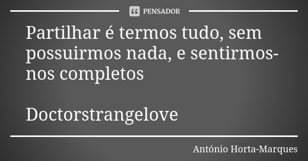 Partilhar é termos tudo, sem possuirmos nada, e sentirmos-nos completos Doctorstrangelove... Frase de António Horta-Marques.