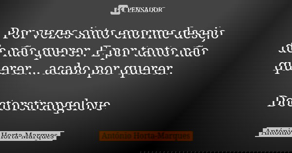 Por vezes sinto enorme desejo de não querer. E por tanto não querer... acabo por querer. Doctorstrangelove... Frase de António Horta-Marques.