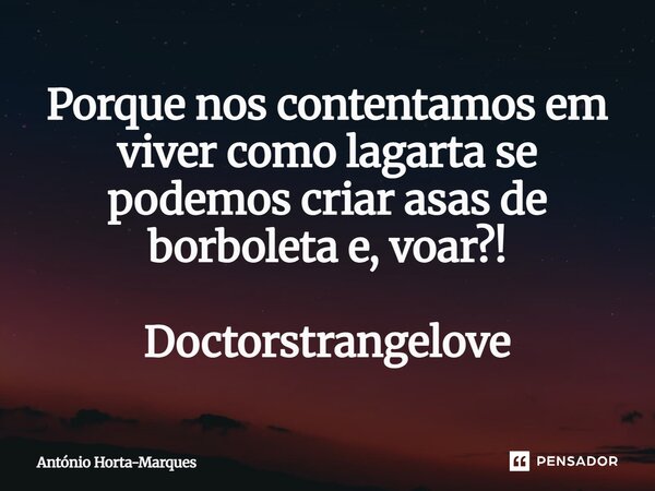 ⁠Porque nos contentamos em viver como lagarta se podemos criar asas de borboleta e, voar?! Doctorstrangelove... Frase de António Horta-Marques.