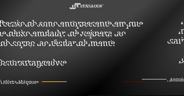 Preciso do sono entorpecente em que me deixo embalar, de véspera, ao cair do corpo, ao fechar da mente. Doctorstrangelove... Frase de António Horta-Marques.