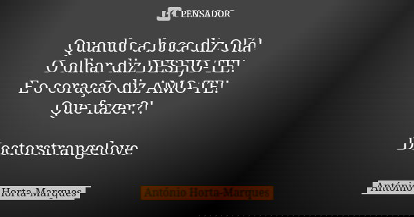 Quando a boca diz Olá!
O olhar diz DESEJO-TE!
E o coração diz AMO-TE!
Que fazer?! Doctorstrangelove... Frase de António Horta-Marques.