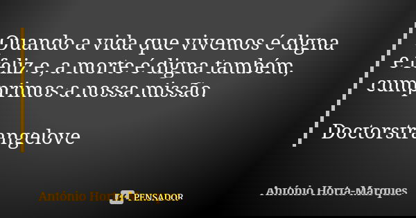 Quando a vida que vivemos é digna e feliz e, a morte é digna também, cumprimos a nossa missão. Doctorstrangelove... Frase de António Horta-Marques.