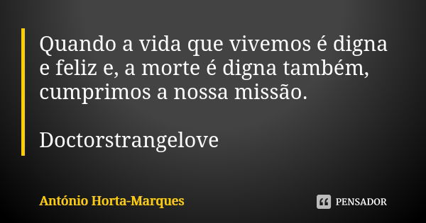 Quando a vida que vivemos é digna e feliz e, a morte é digna também, cumprimos a nossa missão. Doctorstrangelove... Frase de António Horta-Marques.