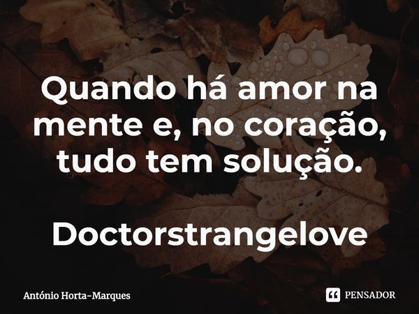 ⁠Quando há amor na mente e, no coração, tudo tem solução. Doctorstrangelove... Frase de António Horta-Marques.
