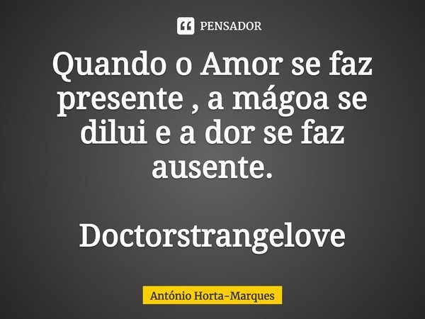⁠Quando o Amor se faz presente ,a mágoa se diluie a dor se faz ausente. Doctorstrangelove... Frase de António Horta-Marques.