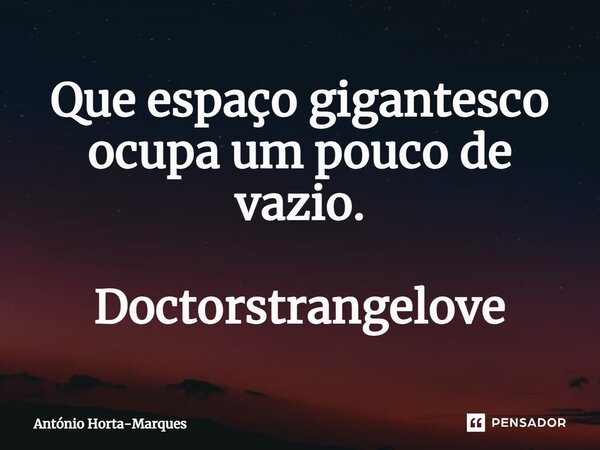 ⁠Que espaço gigantesco ocupa um pouco de vazio. Doctorstrangelove... Frase de António Horta-Marques.