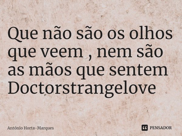 ⁠Que não são os olhos que veem ,nem são as mãos que sentem
Doctorstrangelove... Frase de António Horta-Marques.