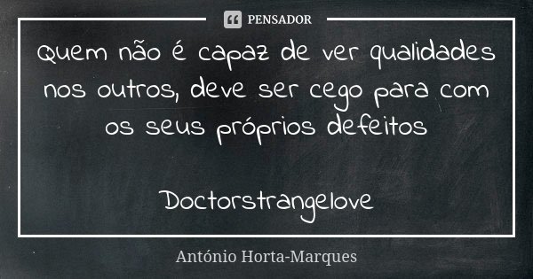 Quem não é capaz de ver qualidades nos outros, deve ser cego para com os seus próprios defeitos Doctorstrangelove... Frase de António Horta-Marques.