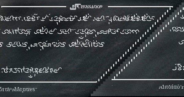 Quem não é capaz de ver qualidades nos outros, deve ser cego para com os seus próprios defeitos Doctorstrangelove... Frase de António Horta-Marques.