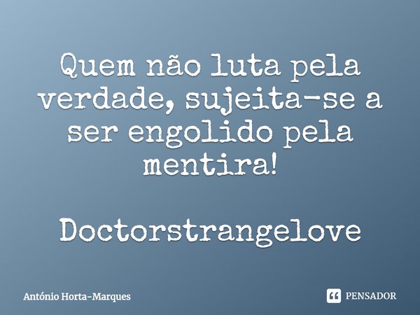 ⁠Quem não luta pela verdade, sujeita-se a ser engolido pela mentira! Doctorstrangelove... Frase de António Horta-Marques.