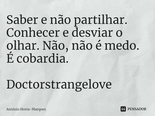 ⁠Saber e não partilhar. Conhecer e desviar o olhar. Não, não é medo. É cobardia. Doctorstrangelove... Frase de António Horta-Marques.