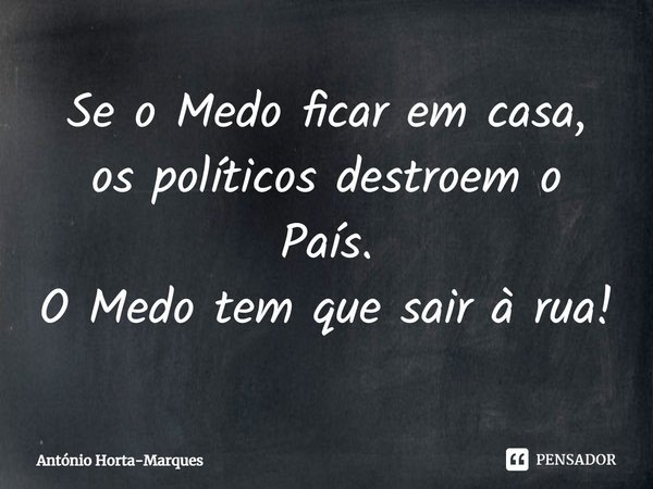 ⁠Se o Medo ficar em casa, os políticos destroem o País.
O Medo tem que sair à rua!... Frase de António Horta-Marques.