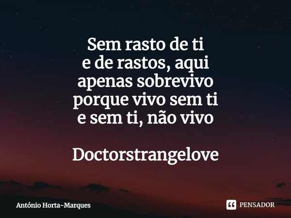 ⁠Sem rasto de ti
e de rastos, aqui
apenas sobrevivo
porque vivo sem ti
e sem ti, não vivo Doctorstrangelove... Frase de António Horta-Marques.