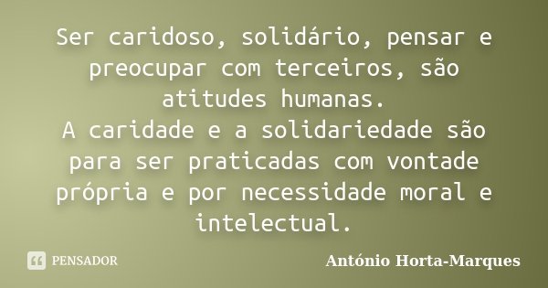 Ser caridoso, solidário, pensar e preocupar com terceiros, são atitudes humanas. A caridade e a solidariedade são para ser praticadas com vontade própria e por ... Frase de António Horta-Marques.