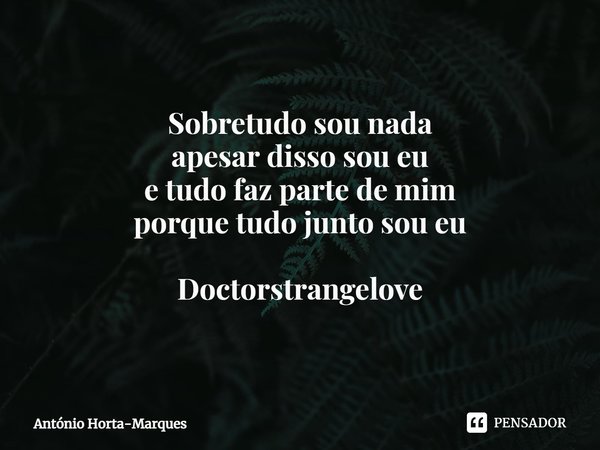 ⁠Sobretudo sou nada
apesar disso sou eu
e tudo faz parte de mim
porque tudo junto sou eu Doctorstrangelove... Frase de António Horta-Marques.